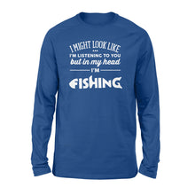 Load image into Gallery viewer, Funny Fishing Long sleeve shirt design gift ideas for Fishing lovers - &quot; I might look like I&#39;m listening to you but in my head I&#39;m fishing&quot; D01 - SPH56