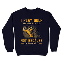 Load image into Gallery viewer, Funny golf shirt I play golf because I like it not because I&#39;m good at it D02 NQS3854 Sweatshirt
