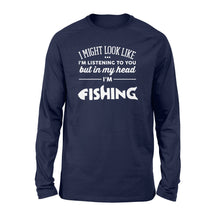 Load image into Gallery viewer, Funny Fishing Long sleeve shirt design gift ideas for Fishing lovers - &quot; I might look like I&#39;m listening to you but in my head I&#39;m fishing&quot; D01 - SPH56